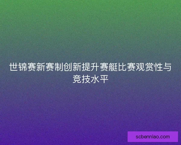 世锦赛新赛制创新提升赛艇比赛观赏性与竞技水平