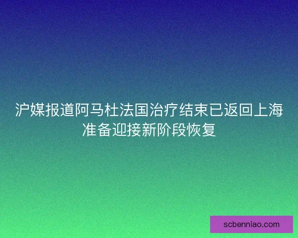 沪媒报道阿马杜法国治疗结束已返回上海准备迎接新阶段恢复