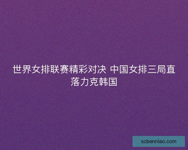 世界女排联赛精彩对决 中国女排三局直落力克韩国