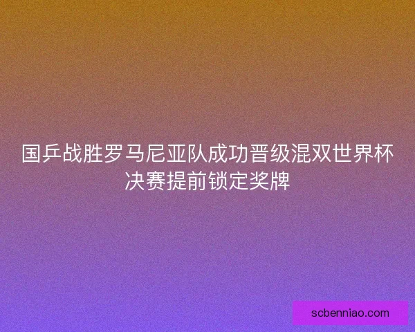 国乒战胜罗马尼亚队成功晋级混双世界杯决赛提前锁定奖牌