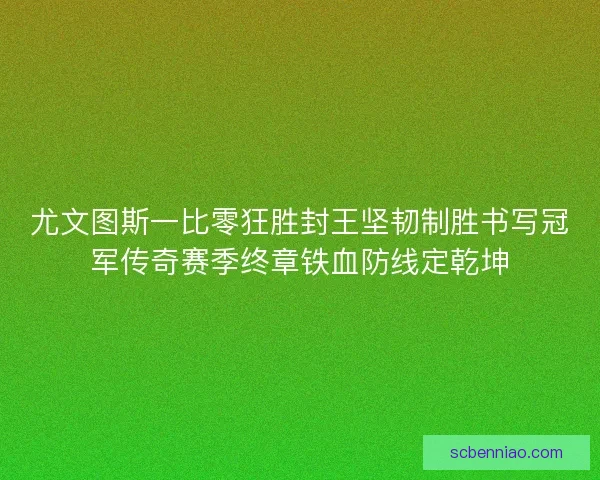 尤文图斯一比零狂胜封王坚韧制胜书写冠军传奇赛季终章铁血防线定乾坤