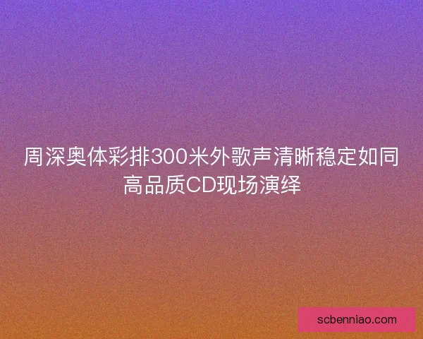 周深奥体彩排300米外歌声清晰稳定如同高品质CD现场演绎