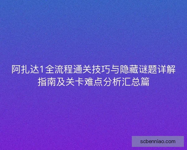 阿扎达1全流程通关技巧与隐藏谜题详解指南及关卡难点分析汇总篇