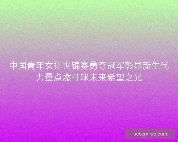 中国青年女排世锦赛勇夺冠军彰显新生代力量点燃排球未来希望之光