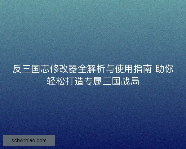 反三国志修改器全解析与使用指南 助你轻松打造专属三国战局
