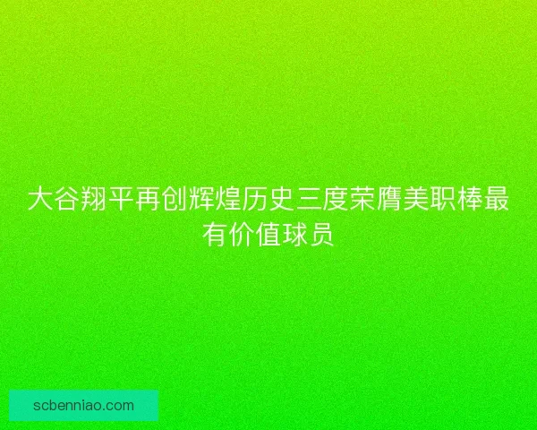 大谷翔平再创辉煌历史三度荣膺美职棒最有价值球员