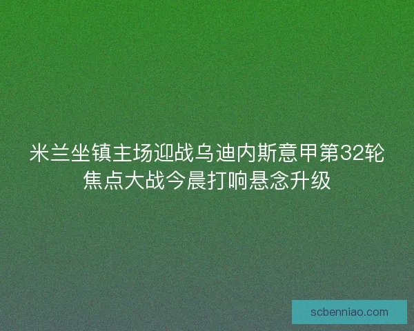 米兰坐镇主场迎战乌迪内斯意甲第32轮焦点大战今晨打响悬念升级