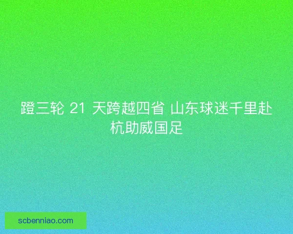 蹬三轮 21 天跨越四省 山东球迷千里赴杭助威国足