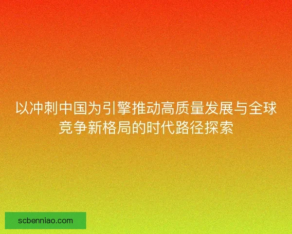 以冲刺中国为引擎推动高质量发展与全球竞争新格局的时代路径探索