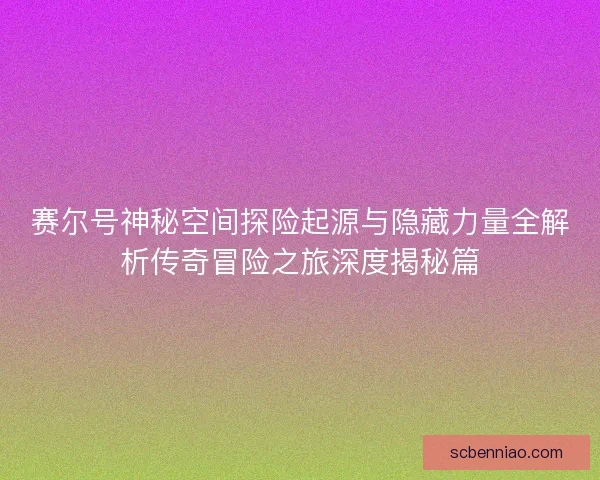 赛尔号神秘空间探险起源与隐藏力量全解析传奇冒险之旅深度揭秘篇