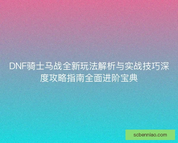 DNF骑士马战全新玩法解析与实战技巧深度攻略指南全面进阶宝典