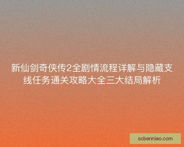 新仙剑奇侠传2全剧情流程详解与隐藏支线任务通关攻略大全三大结局解析