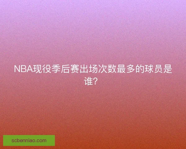 NBA现役季后赛出场次数最多的球员是谁？