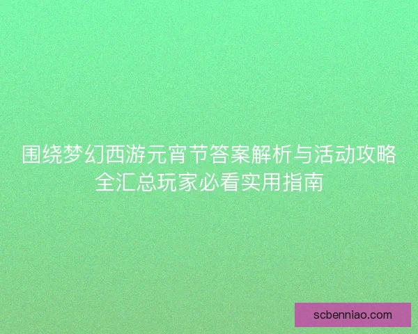 围绕梦幻西游元宵节答案解析与活动攻略全汇总玩家必看实用指南