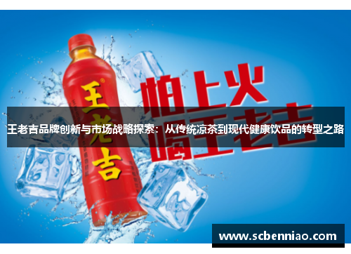 王老吉品牌创新与市场战略探索：从传统凉茶到现代健康饮品的转型之路